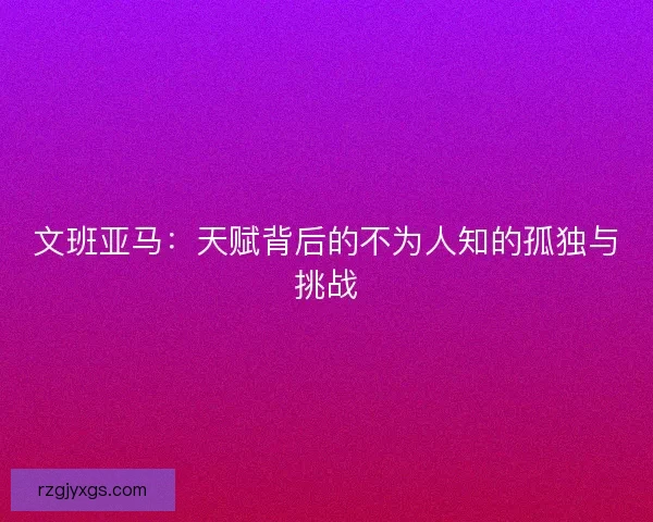 文班亚马：天赋背后的不为人知的孤独与挑战