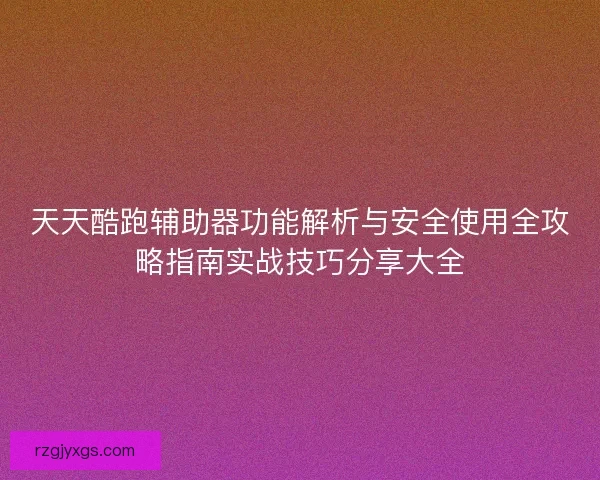 天天酷跑辅助器功能解析与安全使用全攻略指南实战技巧分享大全 天天酷跑辅助器功能解析与安全使用全攻略指南实战技巧分享大全