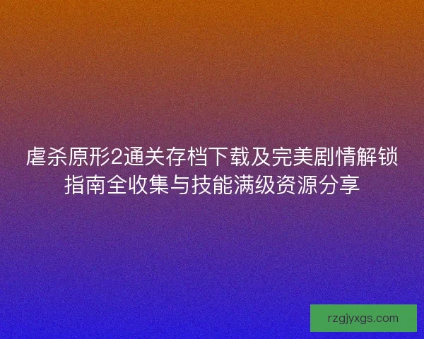 虐杀原形2通关存档下载及完美剧情解锁指南全收集与技能满级资源分享 虐杀原形2通关存档下载及完美剧情解锁指南全收集与技能满级资源分享