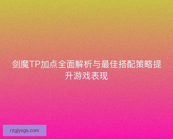 剑魔TP加点全面解析与最佳搭配策略提升游戏表现