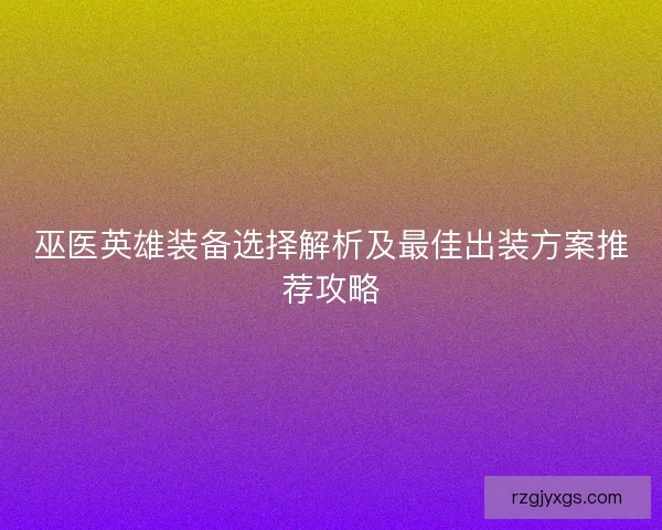 巫医英雄装备选择解析及最佳出装方案推荐攻略