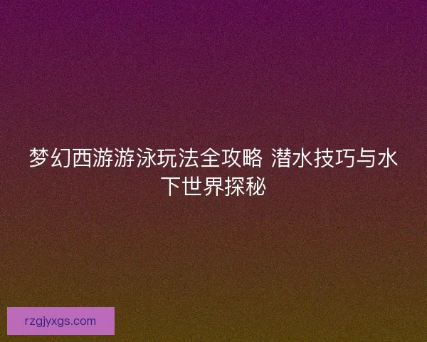 梦幻西游游泳玩法全攻略 潜水技巧与水下世界探秘