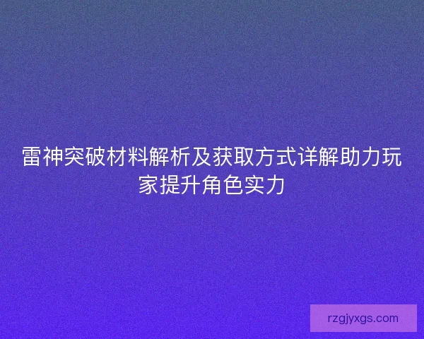 雷神突破材料解析及获取方式详解助力玩家提升角色实力