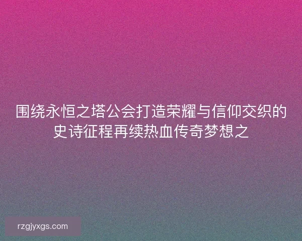 围绕永恒之塔公会打造荣耀与信仰交织的史诗征程再续热血传奇梦想之 围绕永恒之塔公会打造荣耀与信仰交织的史诗征程再续热血传奇梦想之