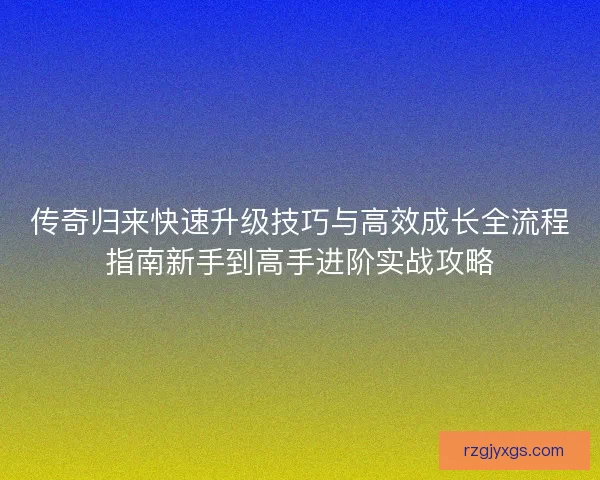 传奇归来快速升级技巧与高效成长全流程指南新手到高手进阶实战攻略