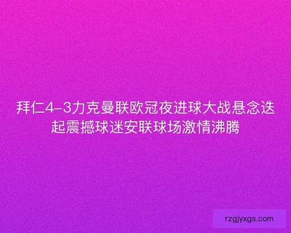 拜仁4-3力克曼联欧冠夜进球大战悬念迭起震撼球迷安联球场激情沸腾 拜仁4-3力克曼联欧冠夜进球大战悬念迭起震撼球迷安联球场激情沸腾