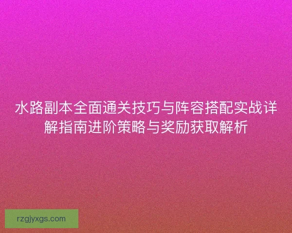 水路副本全面通关技巧与阵容搭配实战详解指南进阶策略与奖励获取解析 水路副本全面通关技巧与阵容搭配实战详解指南进阶策略与奖励获取解析