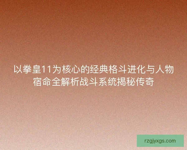 以拳皇11为核心的经典格斗进化与人物宿命全解析战斗系统揭秘传奇
