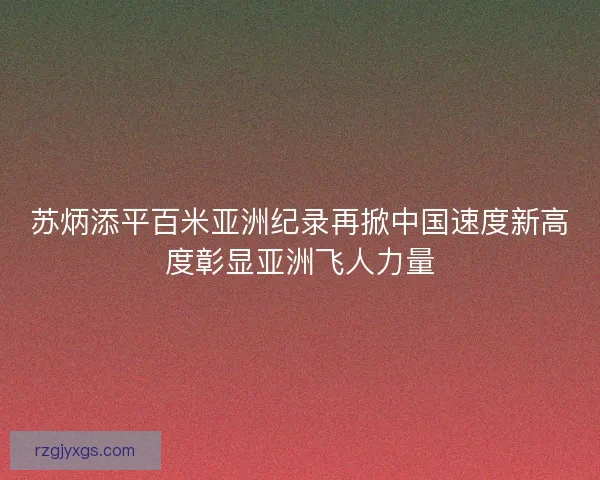 苏炳添平百米亚洲纪录再掀中国速度新高度彰显亚洲飞人力量 苏炳添平百米亚洲纪录再掀中国速度新高度彰显亚洲飞人力量