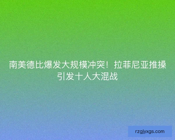 南美德比爆发大规模冲突！拉菲尼亚推搡引发十人大混战