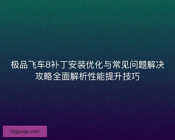 极品飞车8补丁安装优化与常见问题解决攻略全面解析性能提升技巧