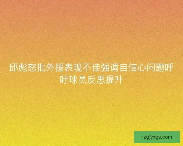 邱彪怒批外援表现不佳强调自信心问题呼吁球员反思提升 邱彪怒批外援表现不佳强调自信心问题呼吁球员反思提升