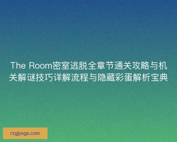 The Room密室逃脱全章节通关攻略与机关解谜技巧详解流程与隐藏彩蛋解析宝典 The Room密室逃脱全章节通关攻略与机关解谜技巧详解流程与隐藏彩蛋解析宝典