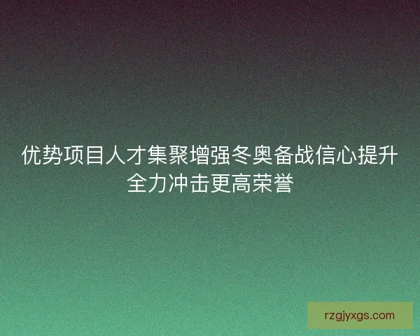 优势项目人才集聚增强冬奥备战信心提升全力冲击更高荣誉