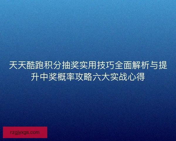天天酷跑积分抽奖实用技巧全面解析与提升中奖概率攻略六大实战心得