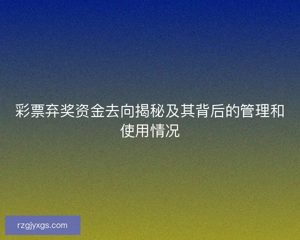 彩票弃奖资金去向揭秘及其背后的管理和使用情况 彩票弃奖资金去向揭秘及其背后的管理和使用情况