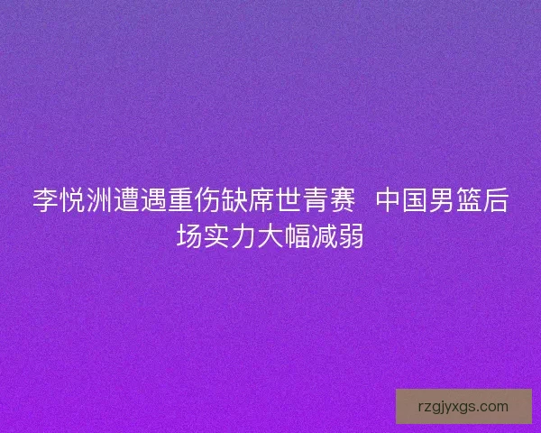 李悦洲遭遇重伤缺席世青赛  中国男篮后场实力大幅减弱