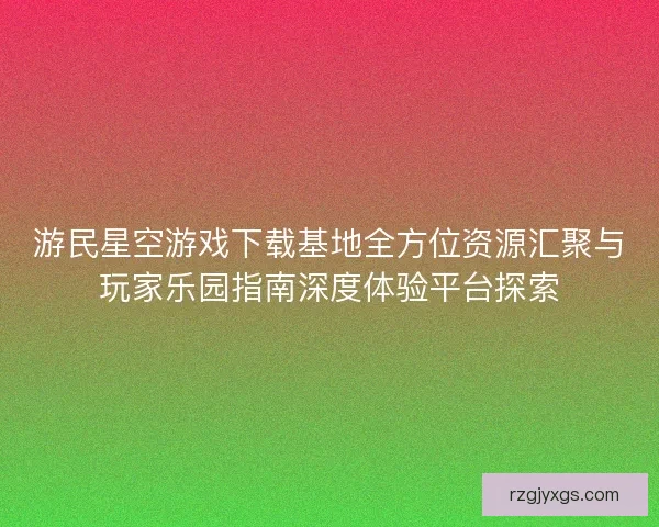 游民星空游戏下载基地全方位资源汇聚与玩家乐园指南深度体验平台探索