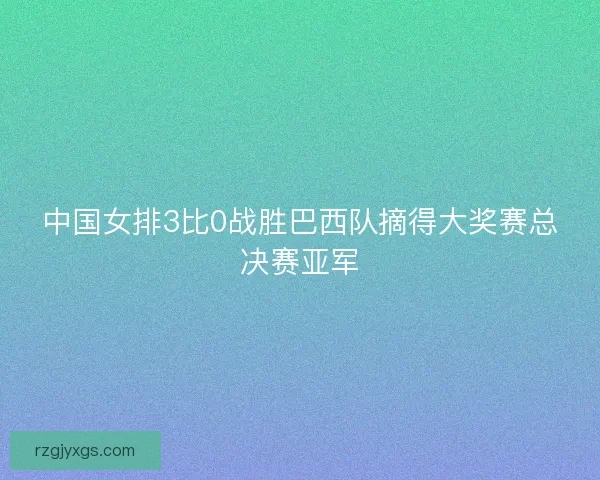 中国女排3比0战胜巴西队摘得大奖赛总决赛亚军
