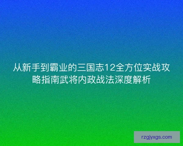 从新手到霸业的三国志12全方位实战攻略指南武将内政战法深度解析 从新手到霸业的三国志12全方位实战攻略指南武将内政战法深度解析
