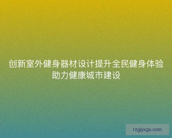 创新室外健身器材设计提升全民健身体验助力健康城市建设