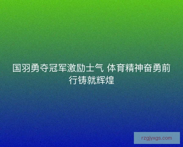 国羽勇夺冠军激励士气 体育精神奋勇前行铸就辉煌
