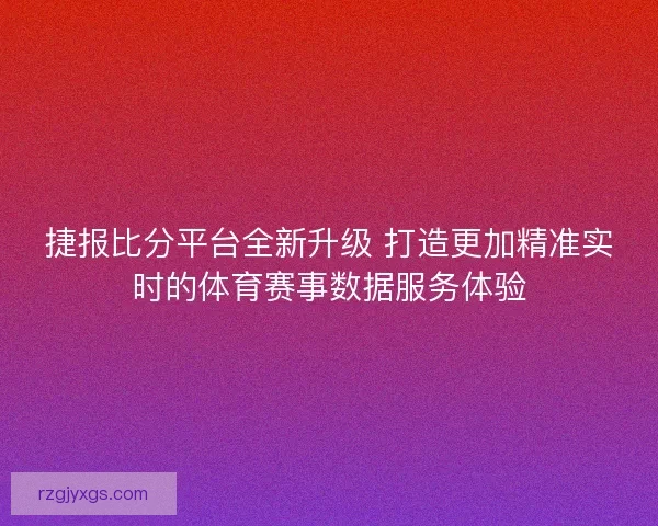 捷报比分平台全新升级 打造更加精准实时的体育赛事数据服务体验 捷报比分平台全新升级 打造更加精准实时的体育赛事数据服务体验