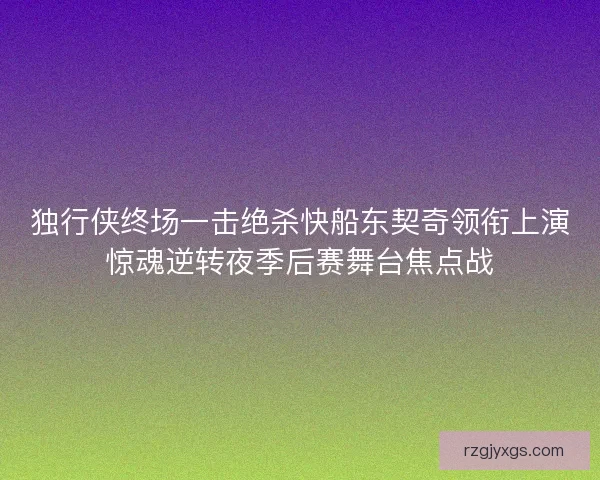 独行侠终场一击绝杀快船东契奇领衔上演惊魂逆转夜季后赛舞台焦点战 独行侠终场一击绝杀快船东契奇领衔上演惊魂逆转夜季后赛舞台焦点战