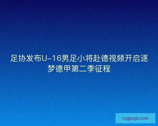 足协发布U-16男足小将赴德视频开启逐梦德甲第二季征程
