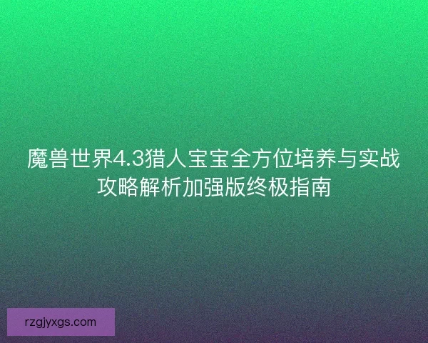 魔兽世界4.3猎人宝宝全方位培养与实战攻略解析加强版终极指南 魔兽世界4.3猎人宝宝全方位培养与实战攻略解析加强版终极指南