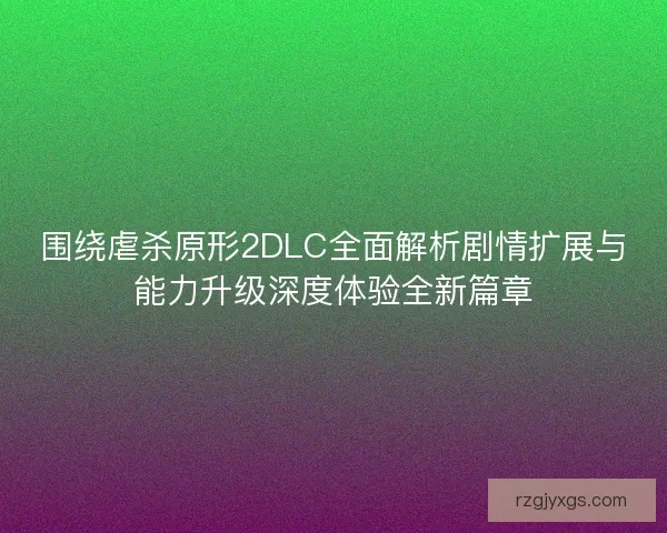 围绕虐杀原形2DLC全面解析剧情扩展与能力升级深度体验全新篇章