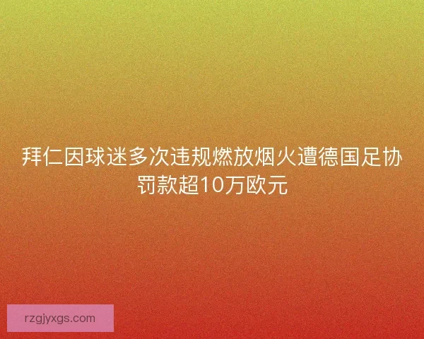 拜仁因球迷多次违规燃放烟火遭德国足协罚款超10万欧元