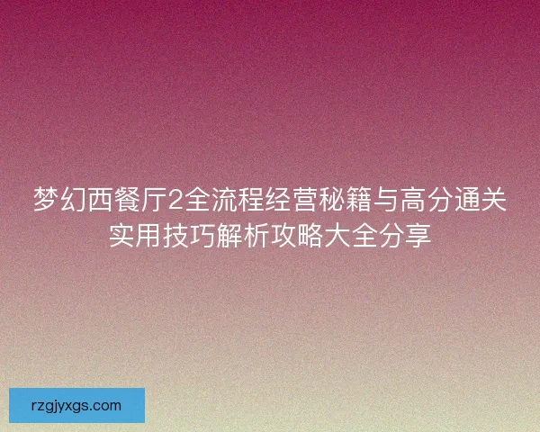 梦幻西餐厅2全流程经营秘籍与高分通关实用技巧解析攻略大全分享