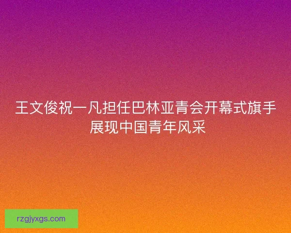 王文俊祝一凡担任巴林亚青会开幕式旗手 展现中国青年风采