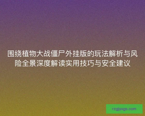 围绕植物大战僵尸外挂版的玩法解析与风险全景深度解读实用技巧与安全建议 围绕植物大战僵尸外挂版的玩法解析与风险全景深度解读实用技巧与安全建议