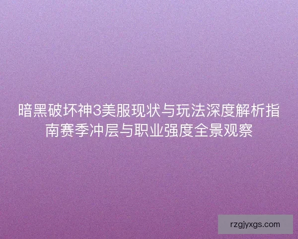 暗黑破坏神3美服现状与玩法深度解析指南赛季冲层与职业强度全景观察