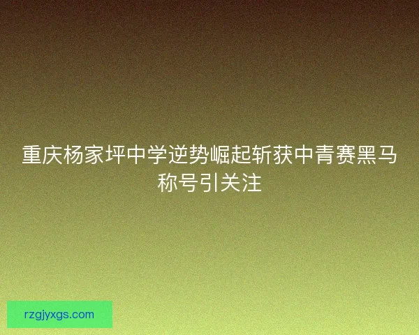 重庆杨家坪中学逆势崛起斩获中青赛黑马称号引关注