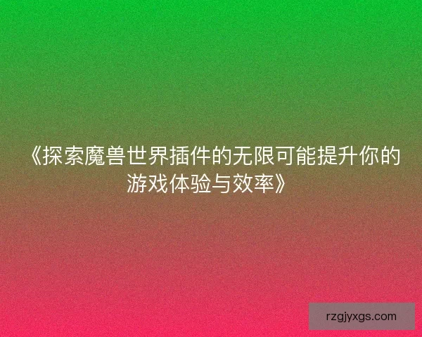 《探索魔兽世界插件的无限可能提升你的游戏体验与效率》 《探索魔兽世界插件的无限可能提升你的游戏体验与效率》