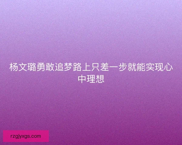 杨文璐勇敢追梦路上只差一步就能实现心中理想 杨文璐勇敢追梦路上只差一步就能实现心中理想