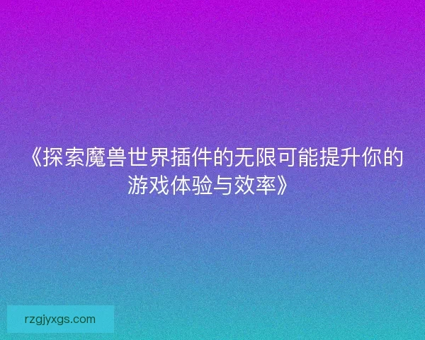 《探索魔兽世界插件的无限可能提升你的游戏体验与效率》 《探索魔兽世界插件的无限可能提升你的游戏体验与效率》