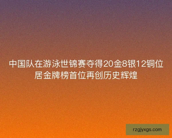 中国队在游泳世锦赛夺得20金8银12铜位居金牌榜首位再创历史辉煌 中国队在游泳世锦赛夺得20金8银12铜位居金牌榜首位再创历史辉煌