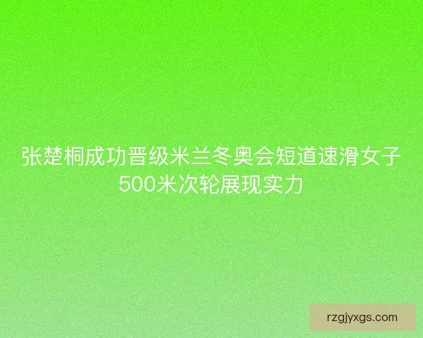 张楚桐成功晋级米兰冬奥会短道速滑女子500米次轮展现实力 张楚桐成功晋级米兰冬奥会短道速滑女子500米次轮展现实力