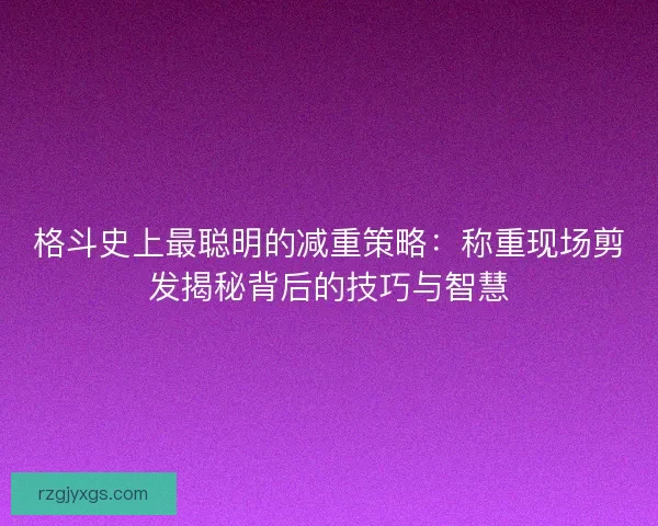 格斗史上最聪明的减重策略:称重现场剪发揭秘背后的技巧与智慧 格斗史上最聪明的减重策略:称重现场剪发揭秘背后的技巧与智慧