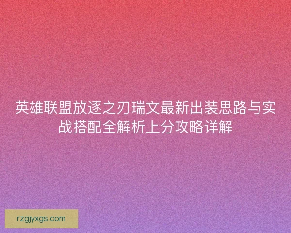 英雄联盟放逐之刃瑞文最新出装思路与实战搭配全解析上分攻略详解