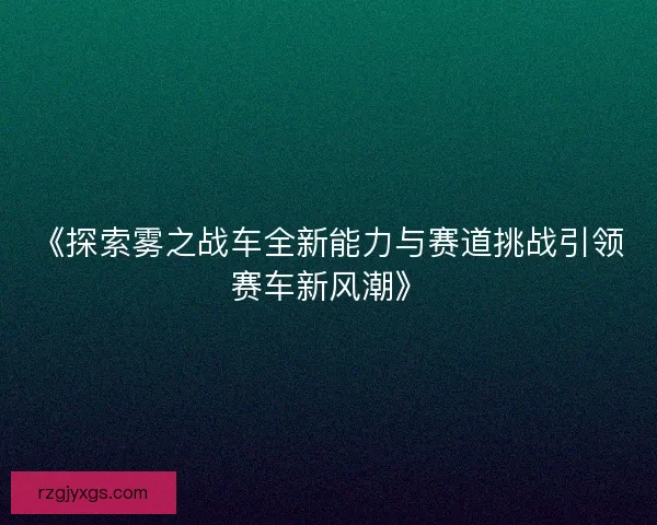 《探索雾之战车全新能力与赛道挑战引领赛车新风潮》