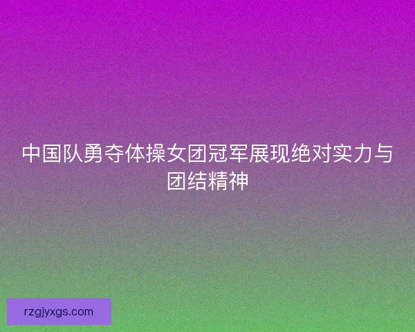 中国队勇夺体操女团冠军展现绝对实力与团结精神