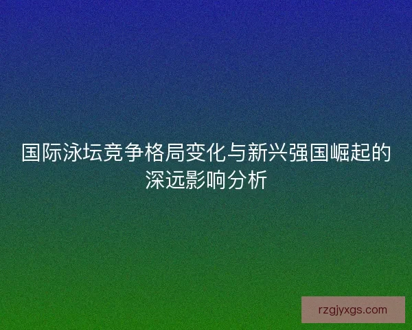 国际泳坛竞争格局变化与新兴强国崛起的深远影响分析