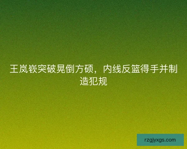 王岚嵚突破晃倒方硕，内线反篮得手并制造犯规