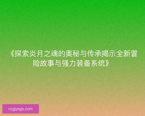 《探索炎月之魂的奥秘与传承揭示全新冒险故事与强力装备系统》 《探索炎月之魂的奥秘与传承揭示全新冒险故事与强力装备系统》