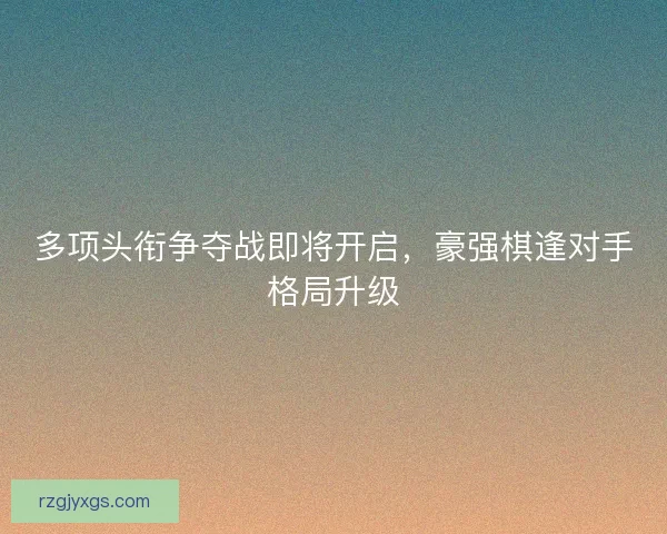 多项头衔争夺战即将开启，豪强棋逢对手格局升级